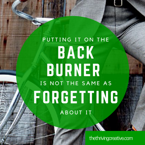 Putting it on the back burner is not the same as about it The Thriving Creative